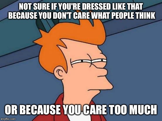 Futurama Fry Meme | NOT SURE IF YOU'RE DRESSED LIKE THAT BECAUSE YOU DON'T CARE WHAT PEOPLE THINK OR BECAUSE YOU CARE TOO MUCH | image tagged in memes,futurama fry | made w/ Imgflip meme maker