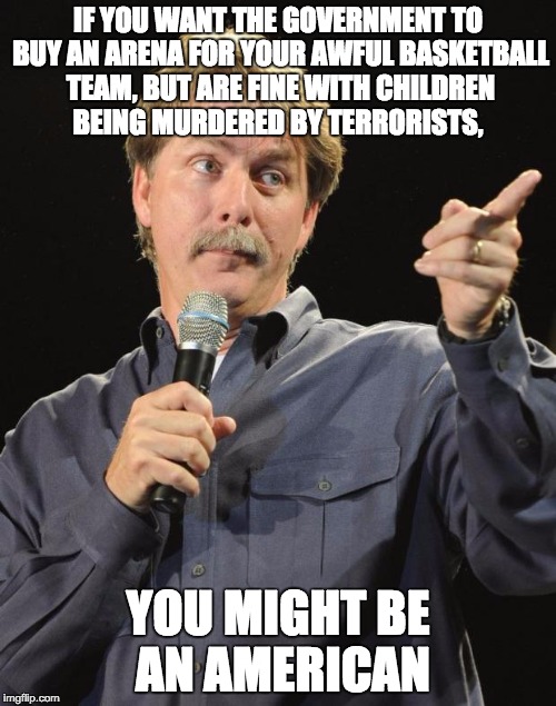 Jeff Foxworthy | IF YOU WANT THE GOVERNMENT TO BUY AN ARENA FOR YOUR AWFUL BASKETBALL TEAM, BUT ARE FINE WITH CHILDREN BEING MURDERED BY TERRORISTS, YOU MIGH | image tagged in jeff foxworthy | made w/ Imgflip meme maker