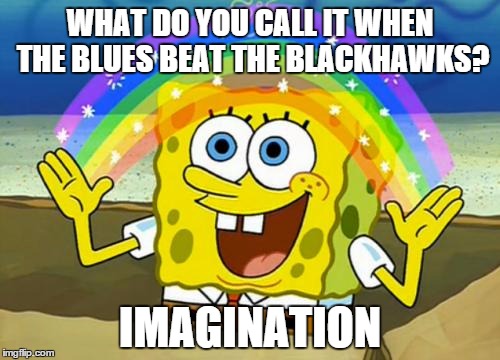 Spongebob's Imagination Rainbow | WHAT DO YOU CALL IT WHEN THE BLUES BEAT THE BLACKHAWKS? IMAGINATION | image tagged in spongebob's imagination rainbow | made w/ Imgflip meme maker
