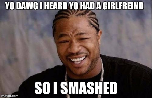 Yo Dawg Heard You | YO DAWG I HEARD YO HAD A GIRLFREIND SO I SMASHED | image tagged in memes,yo dawg heard you | made w/ Imgflip meme maker