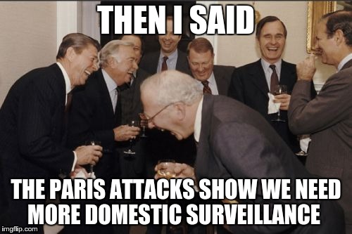 Laughing Men In Suits | THEN I SAID THE PARIS ATTACKS SHOW WE NEED MORE DOMESTIC SURVEILLANCE | image tagged in memes,laughing men in suits | made w/ Imgflip meme maker