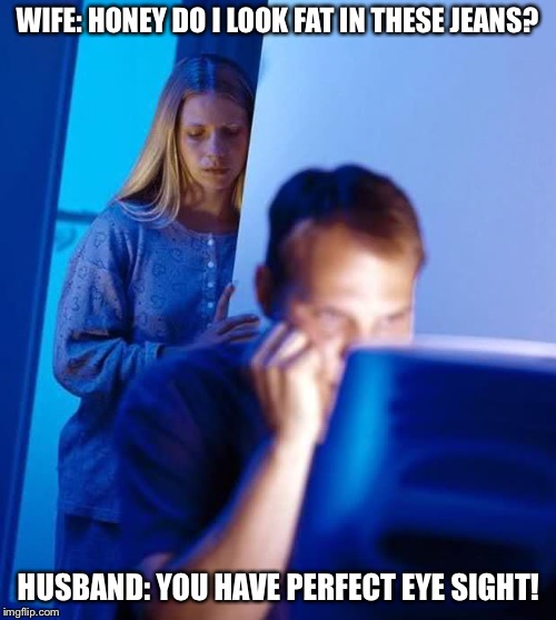 Internet Husband | WIFE: HONEY DO I LOOK FAT IN THESE JEANS? HUSBAND: YOU HAVE PERFECT EYE SIGHT! | image tagged in internet husband | made w/ Imgflip meme maker