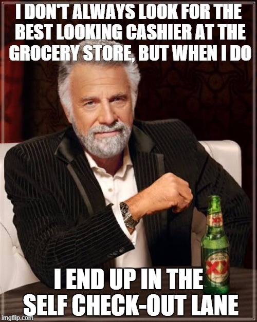 The Most Interesting Man In The World Meme | I DON'T ALWAYS LOOK FOR THE BEST LOOKING CASHIER AT THE GROCERY STORE, BUT WHEN I DO I END UP IN THE SELF CHECK-OUT LANE | image tagged in memes,the most interesting man in the world | made w/ Imgflip meme maker