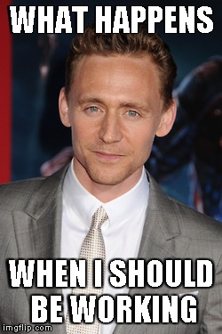 WHAT HAPPENS WHEN I SHOULD BE WORKING | image tagged in tom hiddleston | made w/ Imgflip meme maker
