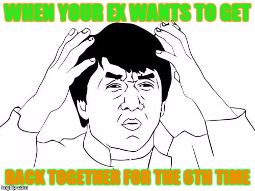 Jackie Chan WTF Meme | WHEN YOUR EX WANTS TO GET BACK TOGETHER FOR THE 6TH TIME | image tagged in memes,jackie chan wtf | made w/ Imgflip meme maker