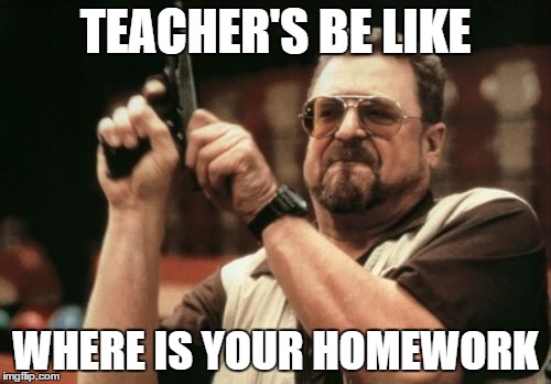 Am I The Only One Around Here | TEACHER'S BE LIKE WHERE IS YOUR HOMEWORK | image tagged in memes,am i the only one around here | made w/ Imgflip meme maker