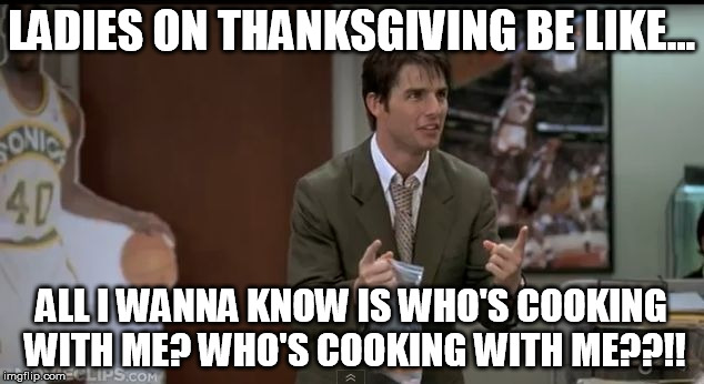 jerry maguire | LADIES ON THANKSGIVING BE LIKE... ALL I WANNA KNOW IS WHO'S COOKING WITH ME? WHO'S COOKING WITH ME??!! | image tagged in jerry maguire | made w/ Imgflip meme maker