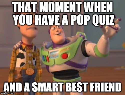 X, X Everywhere | THAT MOMENT WHEN YOU HAVE A POP QUIZ AND A SMART BEST FRIEND | image tagged in memes,x x everywhere | made w/ Imgflip meme maker