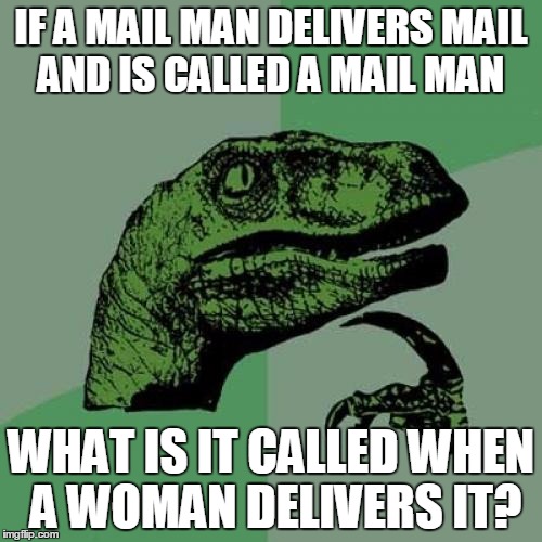 Philosoraptor | IF A MAIL MAN DELIVERS MAIL AND IS CALLED A MAIL MAN WHAT IS IT CALLED WHEN A WOMAN DELIVERS IT? | image tagged in memes,philosoraptor | made w/ Imgflip meme maker
