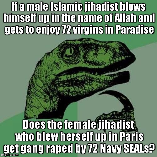 Philosoraptor Meme | If a male Islamic jihadist blows himself up in the name of Allah and gets to enjoy 72 virgins in Paradise Does the female jihadist who blew  | image tagged in memes,philosoraptor | made w/ Imgflip meme maker