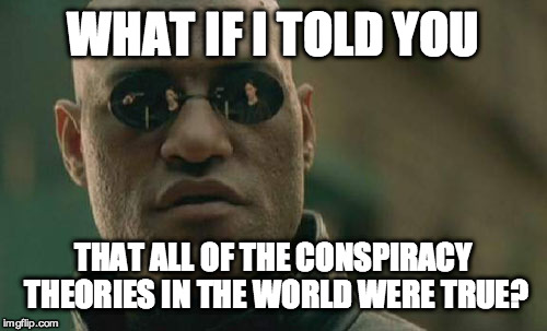 Matrix Morpheus Meme | WHAT IF I TOLD YOU THAT ALL OF THE CONSPIRACY THEORIES IN THE WORLD WERE TRUE? | image tagged in memes,matrix morpheus | made w/ Imgflip meme maker