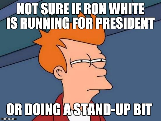 Futurama Fry Meme | NOT SURE IF RON WHITE IS RUNNING FOR PRESIDENT OR DOING A STAND-UP BIT | image tagged in memes,futurama fry | made w/ Imgflip meme maker