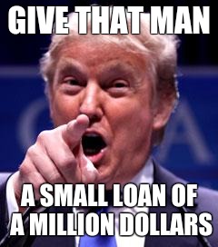 Trump Trademark | GIVE THAT MAN A SMALL LOAN OF A MILLION DOLLARS | image tagged in trump trademark | made w/ Imgflip meme maker
