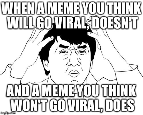 Jacky Chan | WHEN A MEME YOU THINK WILL GO VIRAL, DOESN'T AND A MEME YOU THINK WON'T GO VIRAL, DOES | image tagged in jacky chan | made w/ Imgflip meme maker