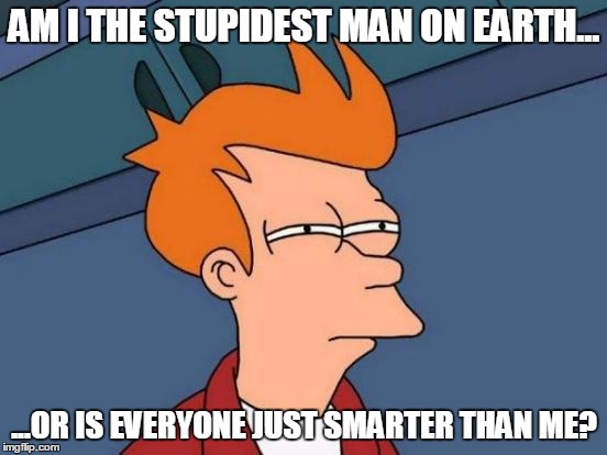 Fry | AM I THE STUPIDEST MAN ON EARTH... ...OR IS EVERYONE JUST SMARTER THAN ME? | image tagged in memes,futurama fry,futurama,fry,stupid | made w/ Imgflip meme maker