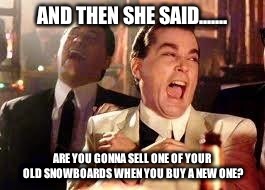 Good Fellas Hilarious | AND THEN SHE SAID....... ARE YOU GONNA SELL ONE OF YOUR OLD SNOWBOARDS WHEN YOU BUY A NEW ONE? | image tagged in ray liotta | made w/ Imgflip meme maker