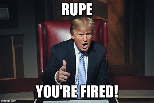 Donald Trump You're Fired | RUPE YOU'RE FIRED! | image tagged in donald trump you're fired | made w/ Imgflip meme maker
