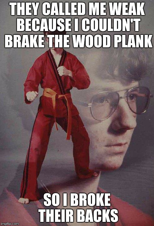 Karate Kyle Meme | THEY CALLED ME WEAK BECAUSE I COULDN'T BRAKE THE WOOD PLANK SO I BROKE THEIR BACKS | image tagged in memes,karate kyle | made w/ Imgflip meme maker