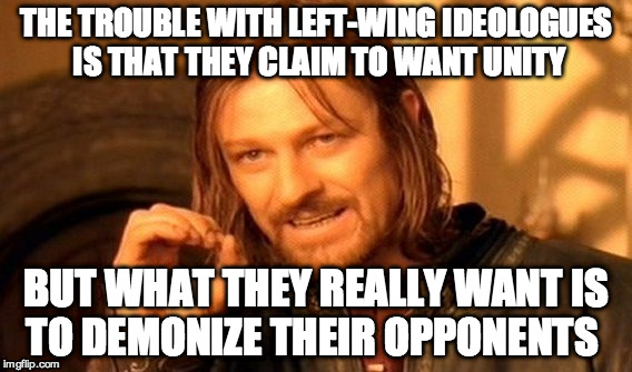 One Does Not Simply Meme | THE TROUBLE WITH LEFT-WING IDEOLOGUES IS THAT THEY CLAIM TO WANT UNITY BUT WHAT THEY REALLY WANT IS TO DEMONIZE THEIR OPPONENTS | image tagged in memes,one does not simply | made w/ Imgflip meme maker