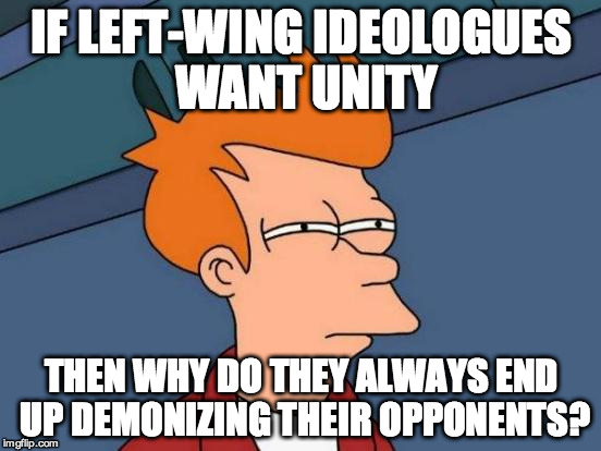 Futurama Fry | IF LEFT-WING IDEOLOGUES WANT UNITY THEN WHY DO THEY ALWAYS END UP DEMONIZING THEIR OPPONENTS? | image tagged in memes,futurama fry | made w/ Imgflip meme maker