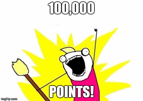 Milestone for me :D | 100,000 POINTS! | image tagged in memes,x all the y | made w/ Imgflip meme maker