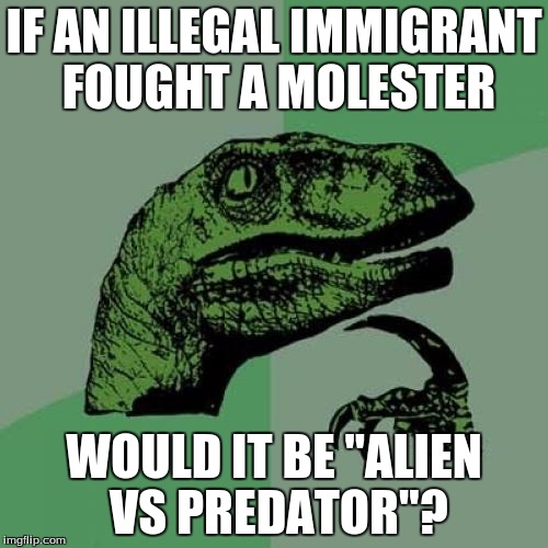 Philosoraptor | IF AN ILLEGAL IMMIGRANT FOUGHT A MOLESTER WOULD IT BE "ALIEN VS PREDATOR"? | image tagged in memes,philosoraptor | made w/ Imgflip meme maker