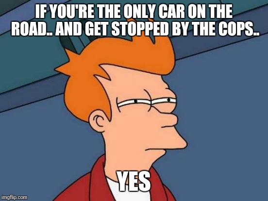 Futurama Fry Meme | IF YOU'RE THE ONLY CAR ON THE ROAD.. AND GET STOPPED BY THE COPS.. YES | image tagged in memes,futurama fry | made w/ Imgflip meme maker