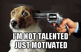 I'M NOT TALENTED JUST MOTIVATED | made w/ Imgflip meme maker
