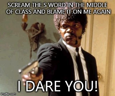 U have to know that I don't cuss to understand why I didn't use the exact word | SCREAM THE S WORD IN THE MIDDLE OF CLASS AND BLAME IT ON ME AGAIN I DARE YOU! | image tagged in memes,say that again i dare you | made w/ Imgflip meme maker