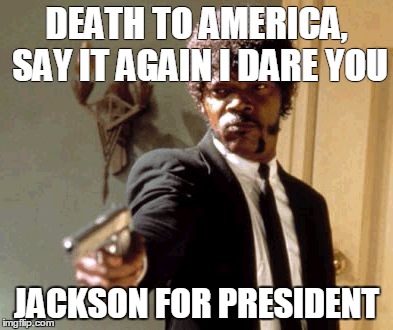 Say That Again I Dare You | DEATH TO AMERICA, SAY IT AGAIN I DARE YOU JACKSON FOR PRESIDENT | image tagged in memes,say that again i dare you | made w/ Imgflip meme maker