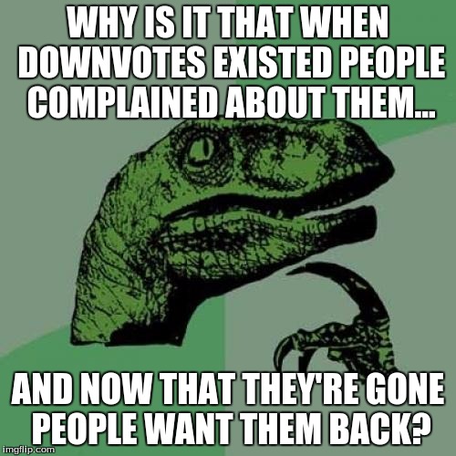 Philosoraptor | WHY IS IT THAT WHEN DOWNVOTES EXISTED PEOPLE COMPLAINED ABOUT THEM... AND NOW THAT THEY'RE GONE PEOPLE WANT THEM BACK? | image tagged in memes,philosoraptor | made w/ Imgflip meme maker