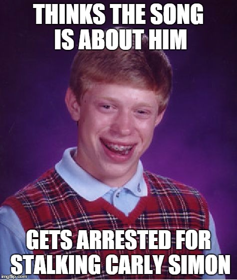 Bad Luck Brian | THINKS THE SONG IS ABOUT HIM GETS ARRESTED FOR STALKING CARLY SIMON | image tagged in memes,bad luck brian | made w/ Imgflip meme maker