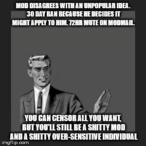 Kill Yourself Guy Meme | MOD DISAGREES WITH AN UNPOPULAR IDEA. 30 DAY BAN BECAUSE HE DECIDES IT MIGHT APPLY TO HIM. 72HR MUTE ON MODMAIL. YOU CAN CENSOR ALL YOU WANT | image tagged in memes,kill yourself guy,AdviceAnimals | made w/ Imgflip meme maker