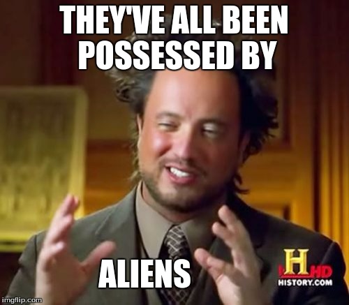 Ancient Aliens Meme | THEY'VE ALL BEEN POSSESSED BY ALIENS | image tagged in memes,ancient aliens | made w/ Imgflip meme maker