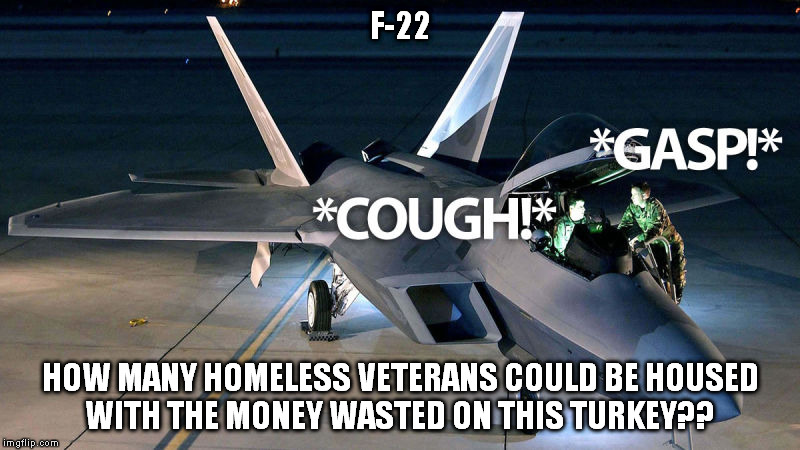 F-22 waste | F-22 HOW MANY HOMELESS VETERANS COULD BE HOUSED WITH THE MONEY WASTED ON THIS TURKEY?? | image tagged in f-22,defense waste,government waste | made w/ Imgflip meme maker