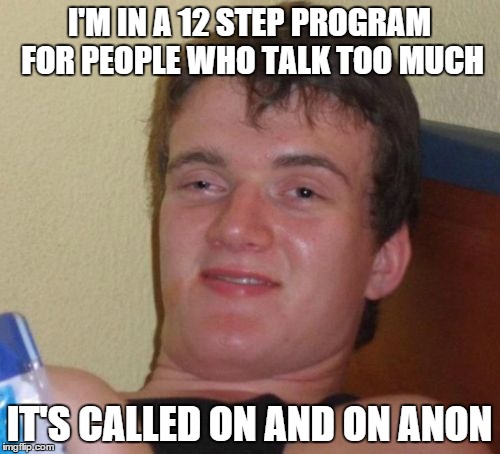 10 Guy Meme | I'M IN A 12 STEP PROGRAM FOR PEOPLE WHO TALK TOO MUCH IT'S CALLED ON AND ON ANON | image tagged in memes,10 guy | made w/ Imgflip meme maker