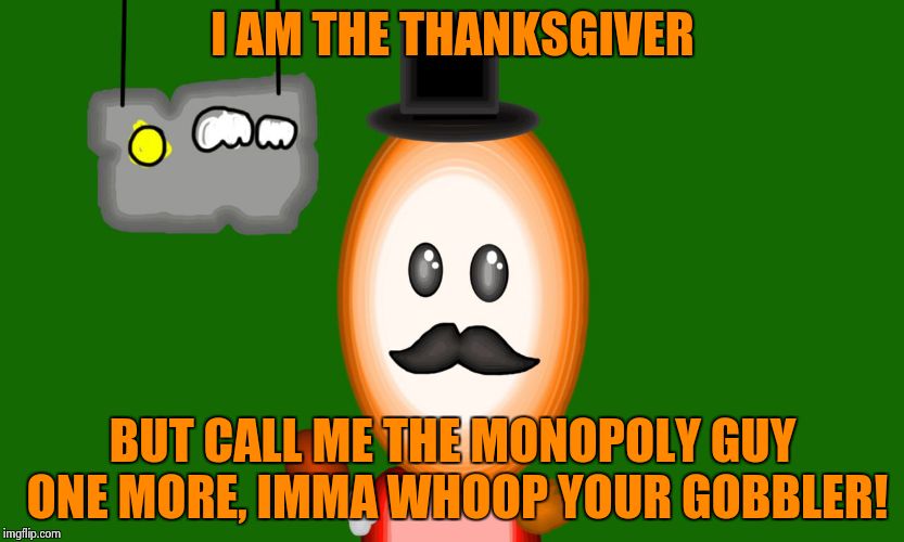 HEY LOOK! IT'S THE MONOPOLY G...OH CRAP!! RUN!!! | I AM THE THANKSGIVER BUT CALL ME THE MONOPOLY GUY ONE MORE, IMMA WHOOP YOUR GOBBLER! | image tagged in 3-d thanksgiver | made w/ Imgflip meme maker