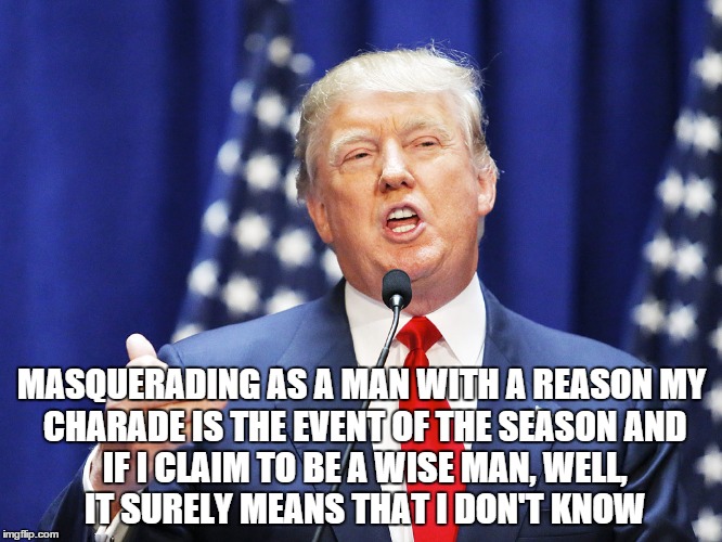 Carry On Wayward Son | MASQUERADING AS A MAN WITH A REASON
MY CHARADE IS THE EVENT OF THE SEASON
AND IF I CLAIM TO BE A WISE MAN,
WELL, IT SURELY MEANS THAT I DON' | image tagged in trump,memes,meme,kansas | made w/ Imgflip meme maker