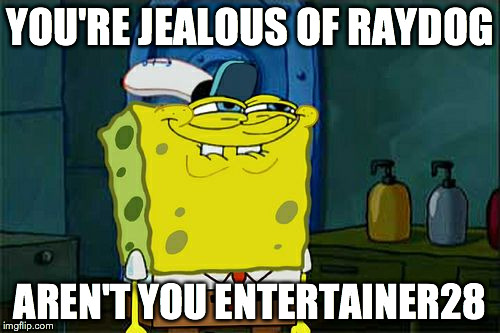 admit it you are >< | YOU'RE JEALOUS OF RAYDOG AREN'T YOU ENTERTAINER28 | image tagged in memes,dont you squidward | made w/ Imgflip meme maker