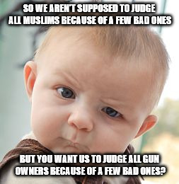 Skeptical Baby | SO WE AREN'T SUPPOSED TO JUDGE ALL MUSLIMS BECAUSE OF A FEW BAD ONES BUT YOU WANT US TO JUDGE ALL GUN OWNERS BECAUSE OF A FEW BAD ONES? | image tagged in memes,skeptical baby | made w/ Imgflip meme maker