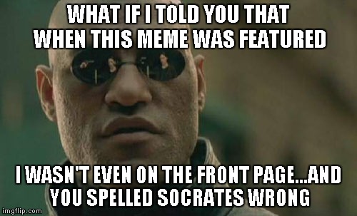 Matrix Morpheus Meme | WHAT IF I TOLD YOU THAT WHEN THIS MEME WAS FEATURED I WASN'T EVEN ON THE FRONT PAGE...AND YOU SPELLED SOCRATES WRONG | image tagged in memes,matrix morpheus | made w/ Imgflip meme maker