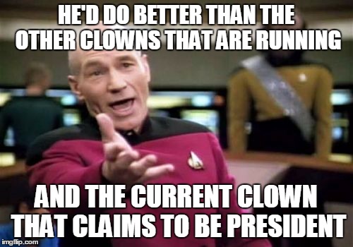 Picard Wtf Meme | HE'D DO BETTER THAN THE OTHER CLOWNS THAT ARE RUNNING AND THE CURRENT CLOWN THAT CLAIMS TO BE PRESIDENT | image tagged in memes,picard wtf | made w/ Imgflip meme maker