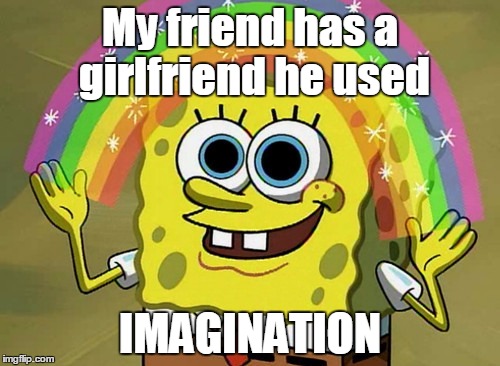 Imagination Spongebob | My friend has a girlfriend he used IMAGINATION | image tagged in memes,imagination spongebob | made w/ Imgflip meme maker