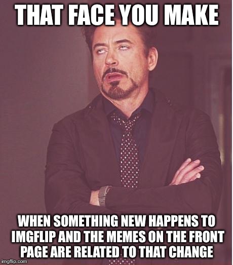 Face You Make Robert Downey Jr Meme | THAT FACE YOU MAKE WHEN SOMETHING NEW HAPPENS TO IMGFLIP AND THE MEMES ON THE FRONT PAGE ARE RELATED TO THAT CHANGE | image tagged in memes,face you make robert downey jr | made w/ Imgflip meme maker