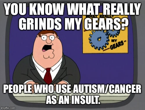 Peter Griffin News | YOU KNOW WHAT REALLY GRINDS MY GEARS? PEOPLE WHO USE AUTISM/CANCER AS AN INSULT. | image tagged in memes,peter griffin news | made w/ Imgflip meme maker