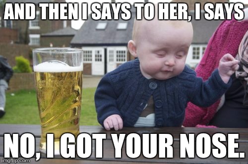Drunk Baby | AND THEN I SAYS TO HER, I SAYS NO, I GOT YOUR NOSE. | image tagged in memes,drunk baby | made w/ Imgflip meme maker