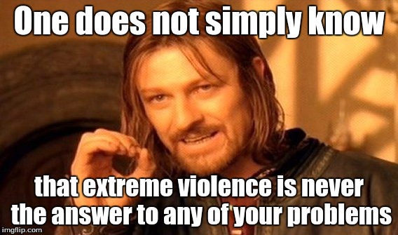 One Does Not Simply Meme | One does not simply know that extreme violence is never the answer to any of your problems | image tagged in memes,one does not simply | made w/ Imgflip meme maker