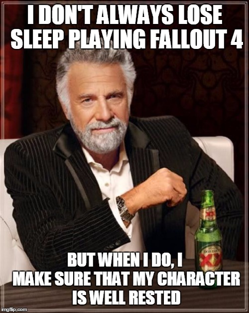 The Most Interesting Man In The World Meme | I DON'T ALWAYS LOSE SLEEP PLAYING FALLOUT 4 BUT WHEN I DO, I MAKE SURE THAT MY CHARACTER IS WELL RESTED | image tagged in memes,the most interesting man in the world | made w/ Imgflip meme maker
