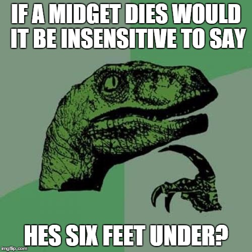 Philosoraptor | IF A MIDGET DIES WOULD IT BE INSENSITIVE TO SAY HES SIX FEET UNDER? | image tagged in memes,philosoraptor | made w/ Imgflip meme maker