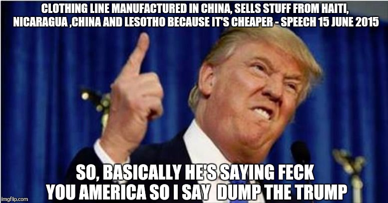 Trump about to lose it | CLOTHING LINE MANUFACTURED IN CHINA, SELLS STUFF FROM HAITI, NICARAGUA ,CHINA AND LESOTHO BECAUSE IT'S CHEAPER - SPEECH 15 JUNE 2015 SO, BAS | image tagged in trump about to lose it | made w/ Imgflip meme maker